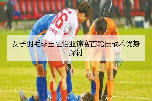 女子羽毛球王祉怡亚锦赛首轮技战术优势探讨（333sports）