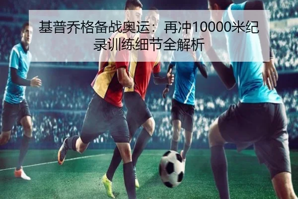基普乔格备战奥运：再冲10000米纪录训练细节全解析 | 333sports